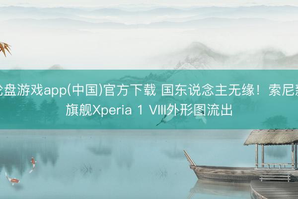 轮盘游戏app(中国)官方下载 国东说念主无缘！索尼新旗舰Xperia 1 VIII外形图流出