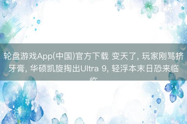 轮盘游戏App(中国)官方下载 变天了， 玩家刚骂挤牙膏， 华硕凯旋掏出Ultra 9， 轻浮本末日恐来临