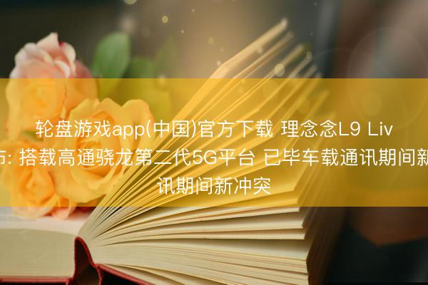 轮盘游戏app(中国)官方下载 理念念L9 Livis发布: 搭载高通骁龙第二代5G平台 已毕车载通讯期间新冲突
