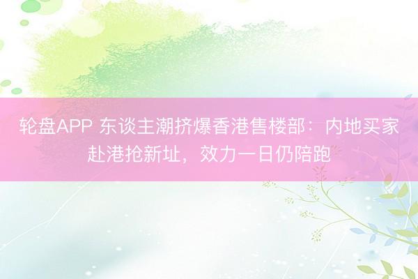 轮盘APP 东谈主潮挤爆香港售楼部：内地买家赴港抢新址，效力一日仍陪跑