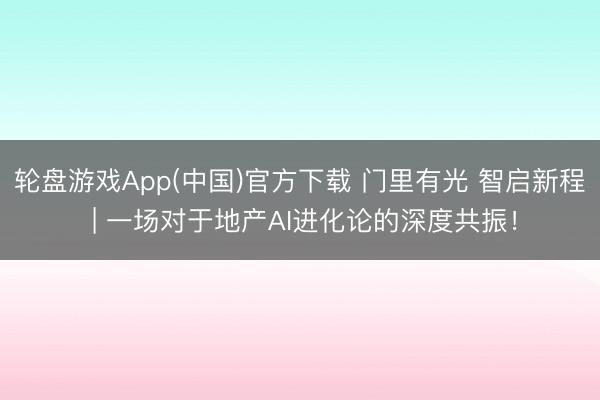 轮盘游戏App(中国)官方下载 门里有光 智启新程 | 一场对于地产AI进化论的深度共振！