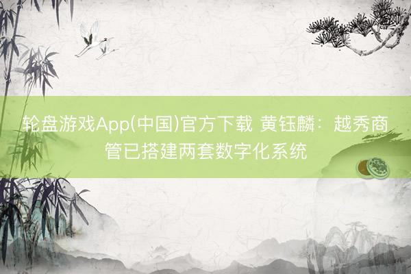 轮盘游戏App(中国)官方下载 黄钰麟：越秀商管已搭建两套数字化系统