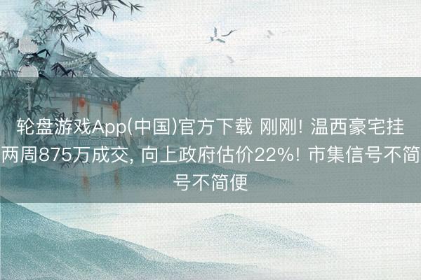 轮盘游戏App(中国)官方下载 刚刚! 温西豪宅挂牌两周875万成交， 向上政府估价22%! 市集信号不简便