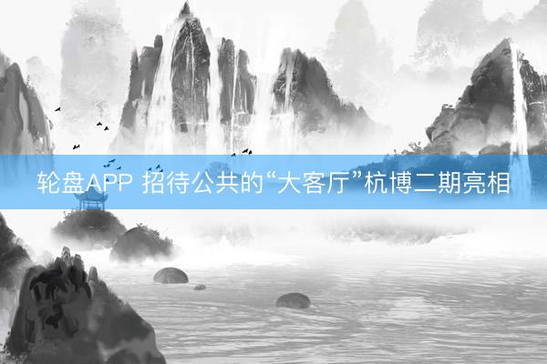 轮盘APP 招待公共的“大客厅”杭博二期亮相
