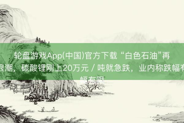 轮盘游戏App(中国)官方下载 “白色石油”再掀浪潮，碳酸锂刚上20万元／吨就急跌，业内称跌幅有限