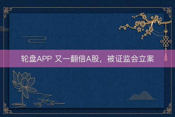 轮盘APP 又一翻倍A股,被证监会立案