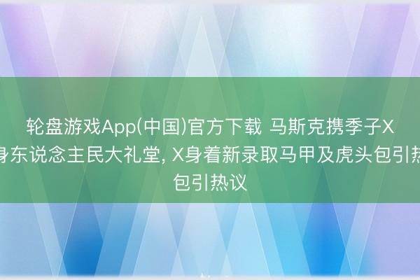 轮盘游戏App(中国)官方下载 马斯克携季子X现身东说念主民大礼堂, X身着新录取马甲及虎头包引热议