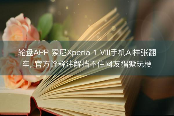 轮盘APP 索尼Xperia 1 VIII手机AI样张翻车， 官方诠释注解挡不住网友猖獗玩梗