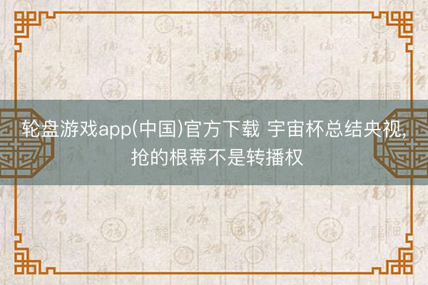 轮盘游戏app(中国)官方下载 宇宙杯总结央视， 抢的根蒂不是转播权