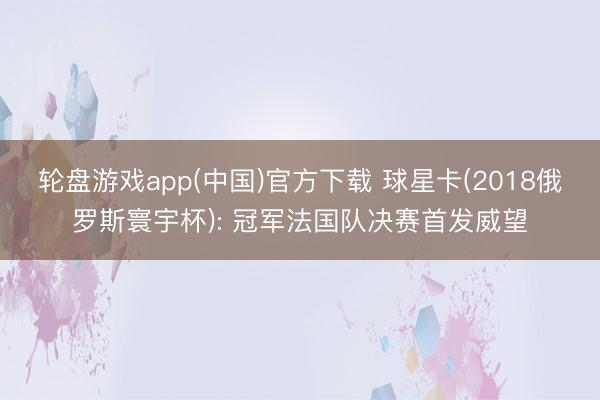 轮盘游戏app(中国)官方下载 球星卡(2018俄罗斯寰宇杯): 冠军法国队决赛首发威望