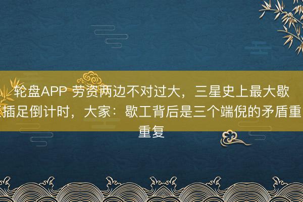 轮盘APP 劳资两边不对过大，三星史上最大歇工插足倒计时，大家：歇工背后是三个端倪的矛盾重复