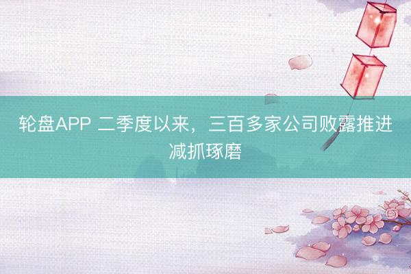 轮盘APP 二季度以来，三百多家公司败露推进减抓琢磨