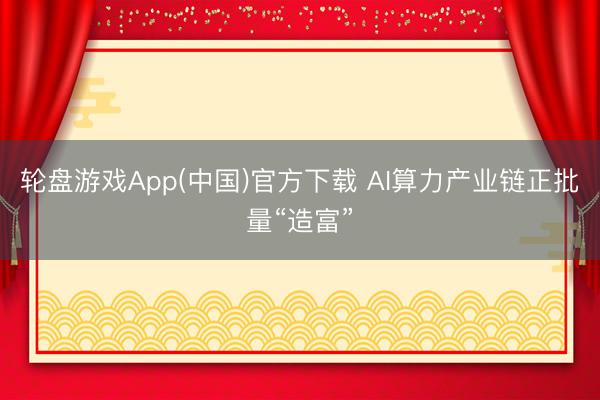 轮盘游戏App(中国)官方下载 AI算力产业链正批量“造富”