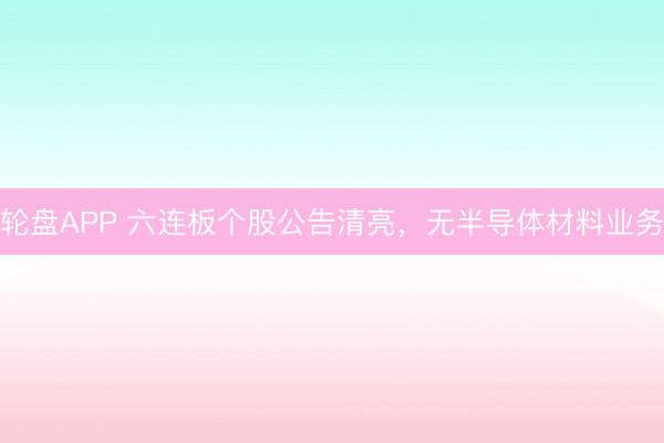 轮盘APP 六连板个股公告清亮，无半导体材料业务