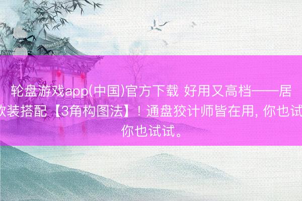 轮盘游戏app(中国)官方下载 好用又高档——居家软装搭配【3角构图法】! 通盘狡计师皆在用, 你也试试。