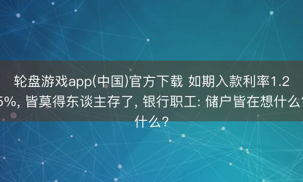 轮盘游戏app(中国)官方下载 如期入款利率1.25%， 皆莫得东谈主存了， 银行职工: 储户皆在想什么?