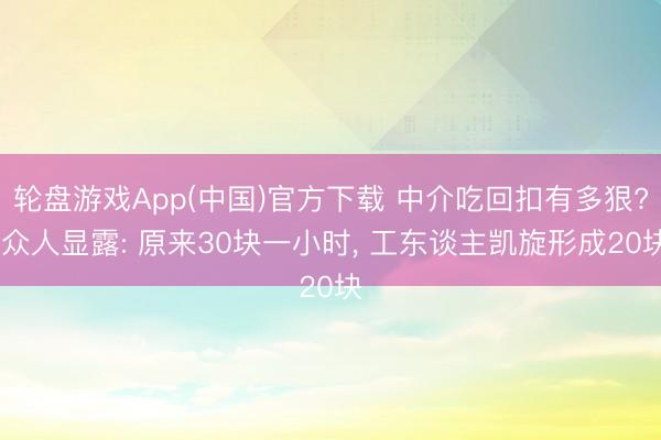 轮盘游戏App(中国)官方下载 中介吃回扣有多狠? 众人显露: 原来30块一小时， 工东谈主凯旋形成20块