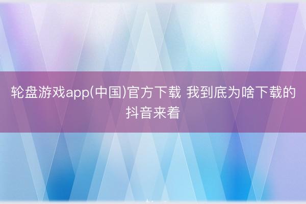 轮盘游戏app(中国)官方下载 我到底为啥下载的抖音来着