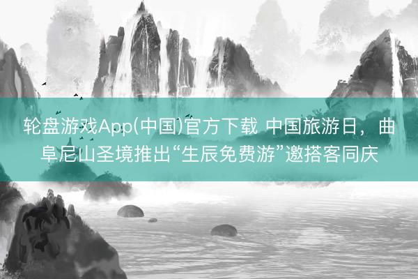 轮盘游戏App(中国)官方下载 中国旅游日，曲阜尼山圣境推出“生辰免费游”邀搭客同庆