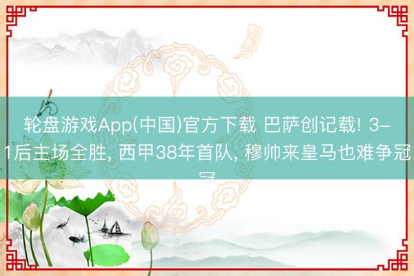 轮盘游戏App(中国)官方下载 巴萨创记载! 3-1后主场全胜， 西甲38年首队， 穆帅来皇马也难争冠