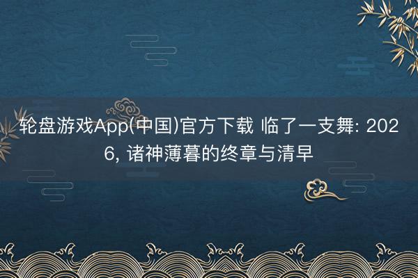轮盘游戏App(中国)官方下载 临了一支舞: 2026， 诸神薄暮的终章与清早