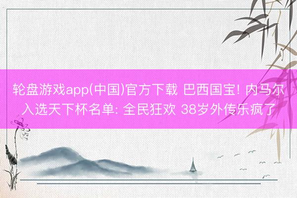 轮盘游戏app(中国)官方下载 巴西国宝! 内马尔入选天下杯名单: 全民狂欢 38岁外传乐疯了