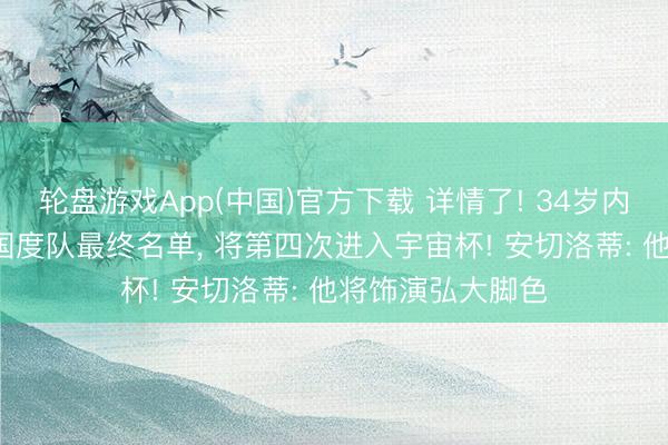 轮盘游戏App(中国)官方下载 详情了! 34岁内马尔, 入选巴西国度队最终名单, 将第四次进入宇宙杯! 安切洛蒂: 他将饰演弘大脚色