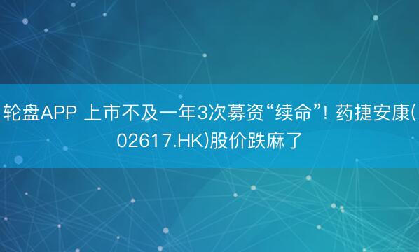 轮盘APP 上市不及一年3次募资“续命”! 药捷安康(02617.HK)股价跌麻了