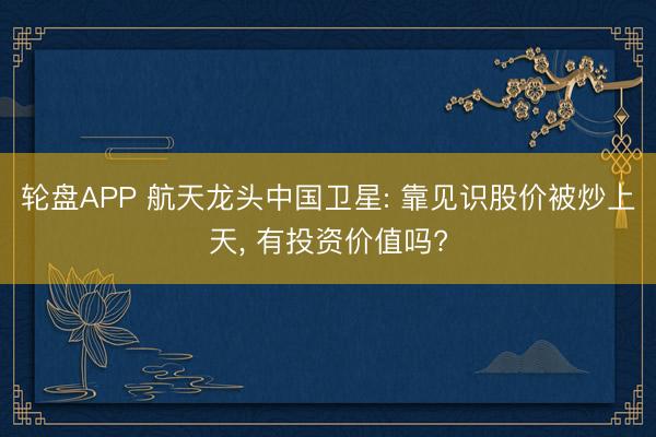 轮盘APP 航天龙头中国卫星: 靠见识股价被炒上天， 有投资价值吗?