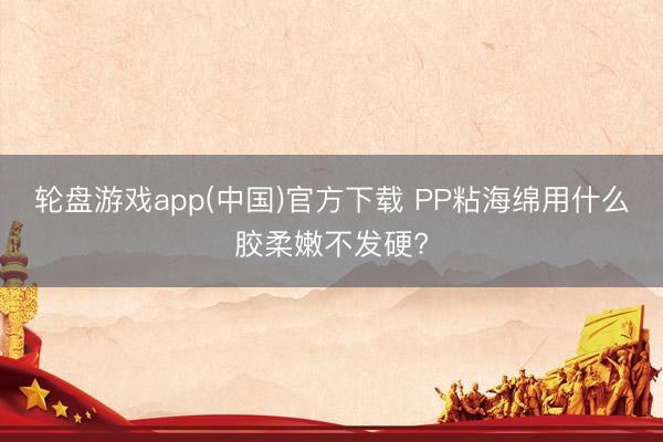 轮盘游戏app(中国)官方下载 PP粘海绵用什么胶柔嫩不发硬?