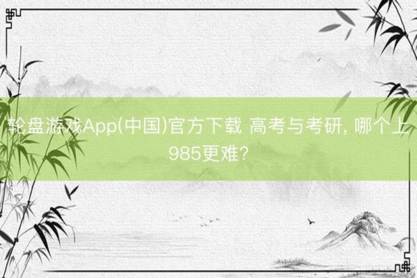 轮盘游戏App(中国)官方下载 高考与考研， 哪个上985更难?