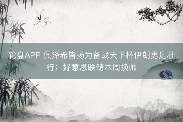 轮盘APP 佩泽希皆扬为备战天下杯伊朗男足壮行；好意思联储本周换帅
