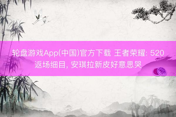 轮盘游戏App(中国)官方下载 王者荣耀: 520返场细目， 安琪拉新皮好意思哭