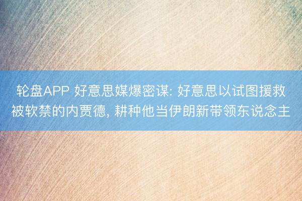 轮盘APP 好意思媒爆密谋: 好意思以试图援救被软禁的内贾德， 耕种他当伊朗新带领东说念主