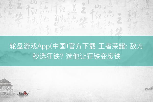 轮盘游戏App(中国)官方下载 王者荣耀: 敌方秒选狂铁? 选他让狂铁变废铁
