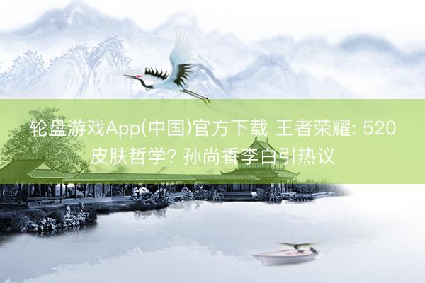轮盘游戏App(中国)官方下载 王者荣耀: 520皮肤哲学? 孙尚香李白引热议
