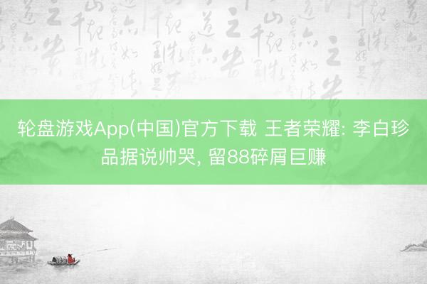 轮盘游戏App(中国)官方下载 王者荣耀: 李白珍品据说帅哭， 留88碎屑巨赚