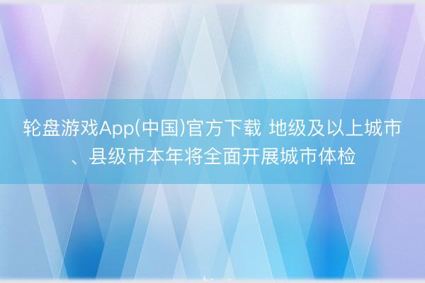 轮盘游戏App(中国)官方下载 地级及以上城市、县级市本年将全面开展城市体检
