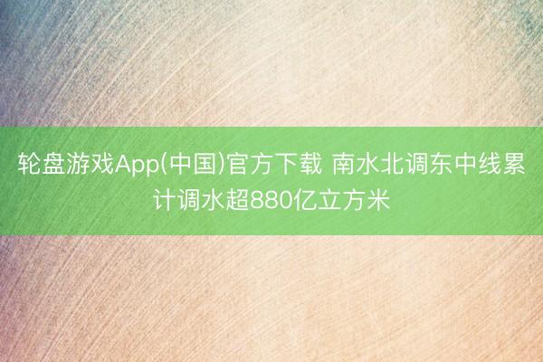轮盘游戏App(中国)官方下载 南水北调东中线累计调水超880亿立方米