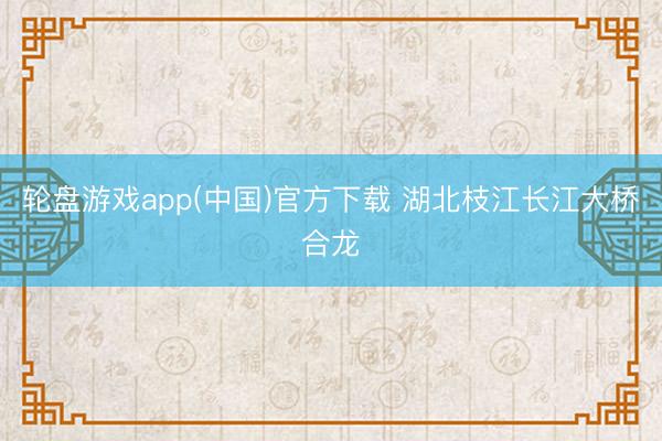 轮盘游戏app(中国)官方下载 湖北枝江长江大桥合龙
