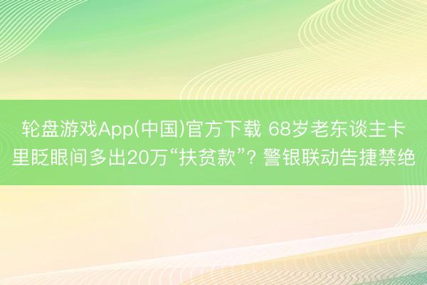 轮盘游戏App(中国)官方下载 68岁老东谈主卡里眨眼间多出20万“扶贫款”? 警银联动告捷禁绝