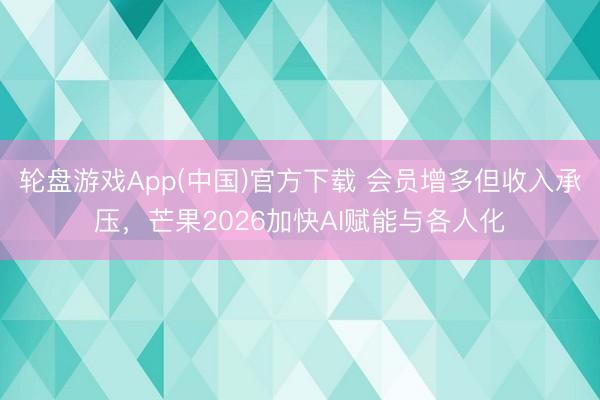 轮盘游戏App(中国)官方下载 会员增多但收入承压，芒果2026加快AI赋能与各人化