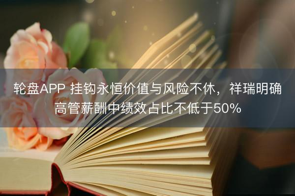 轮盘APP 挂钩永恒价值与风险不休，祥瑞明确高管薪酬中绩效占比不低于50%