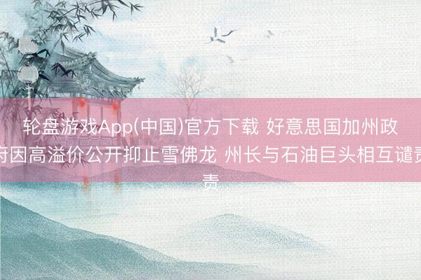 轮盘游戏App(中国)官方下载 好意思国加州政府因高溢价公开抑止雪佛龙 州长与石油巨头相互谴责