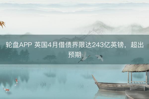 轮盘APP 英国4月借债界限达243亿英镑,超出预期