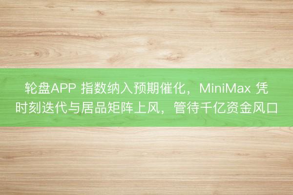 轮盘APP 指数纳入预期催化，MiniMax 凭时刻迭代与居品矩阵上风，管待千亿资金风口
