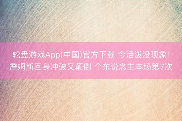 轮盘游戏App(中国)官方下载 今活泼没现象！詹姆斯回身冲破又颠倒 个东说念主本场第7次