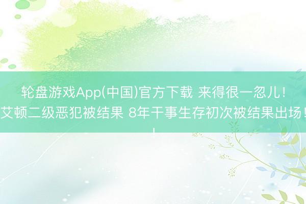 轮盘游戏App(中国)官方下载 来得很一忽儿！艾顿二级恶犯被结果 8年干事生存初次被结果出场！