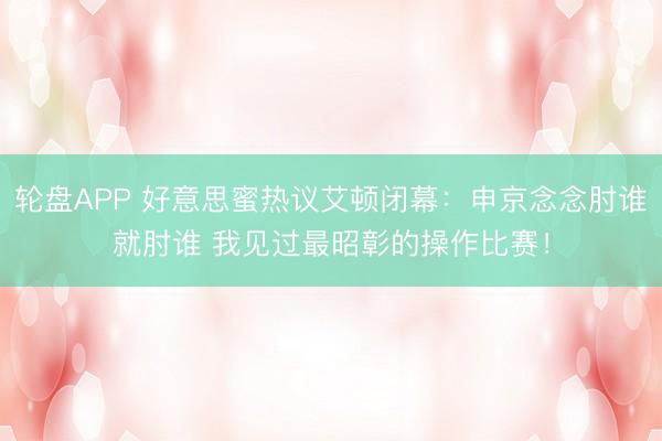 轮盘APP 好意思蜜热议艾顿闭幕：申京念念肘谁就肘谁 我见过最昭彰的操作比赛！