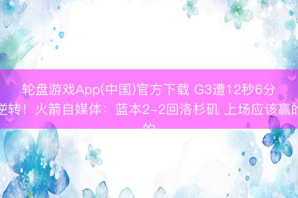 轮盘游戏App(中国)官方下载 G3遭12秒6分逆转！火箭自媒体：蓝本2-2回洛杉矶 上场应该赢的